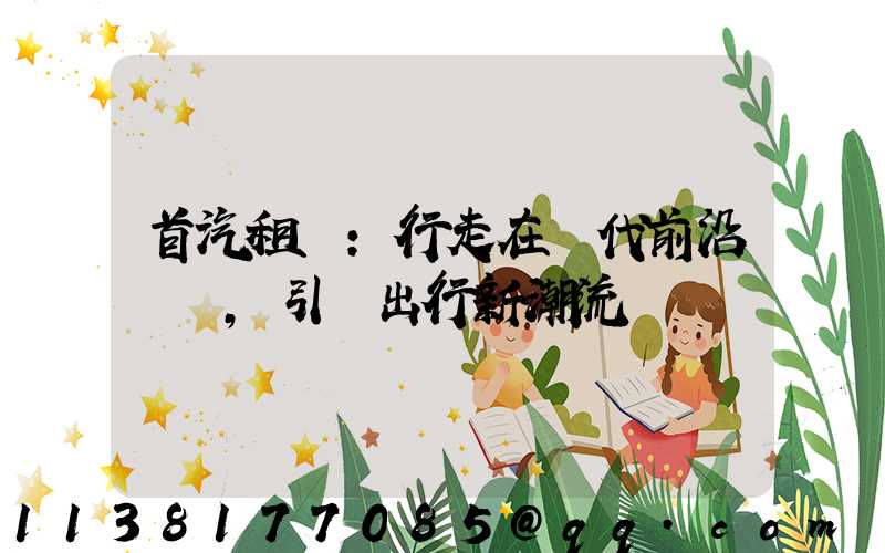 首汽租車：行走在時代前沿，引領出行新潮流